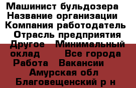 Машинист бульдозера › Название организации ­ Компания-работодатель › Отрасль предприятия ­ Другое › Минимальный оклад ­ 1 - Все города Работа » Вакансии   . Амурская обл.,Благовещенский р-н